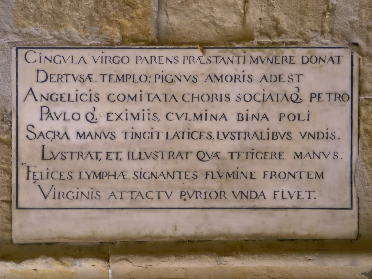 13th century plaque in the Santa María Cathedral of Tortosa, Catalonia, Spaintext:
Cingula virgo parens praestanti munere donat
Dertusae templo : pignus amoris adest. 
Angelicis comitata choris sociataque Petro, 
Pauloque eximiis, culmina bina poli 
Sacra manus tingit latices, lustralibus undis 
Lustrat, et illustrat quae tetigere manus. 
Felices limphae signantes flumine frontem, 
Virginis attactu purior unda fluet.